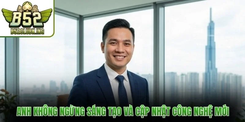 Anh không ngừng sáng tạo và cập nhật công nghệ mới