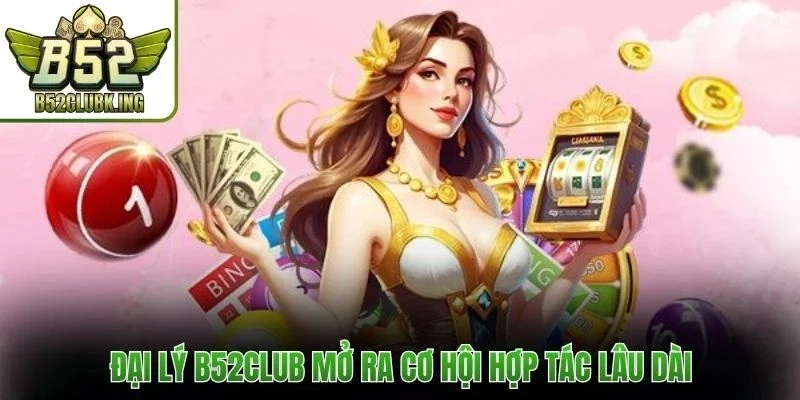 Đại lý B52club mở ra cơ hội hợp tác lâu dài