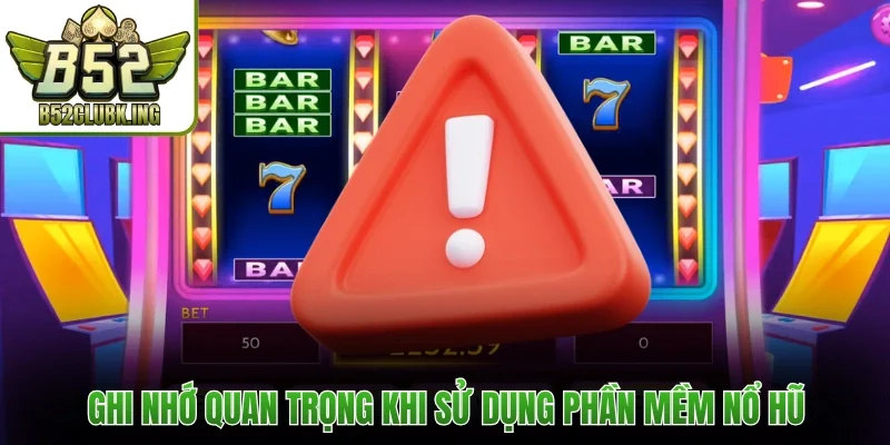 Ghi nhớ quan trọng khi sử dụng phần mềm nổ hũ
