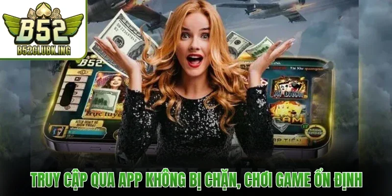 Truy cập qua app không bị chặn, chơi game ổn định